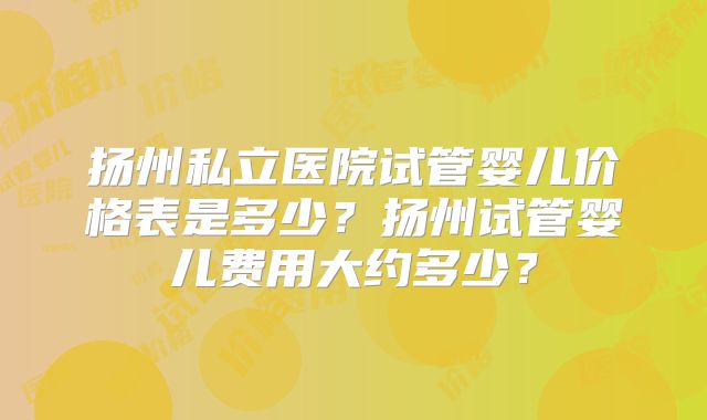 扬州私立医院试管婴儿价格表是多少?扬州试管婴儿费用大约多少?