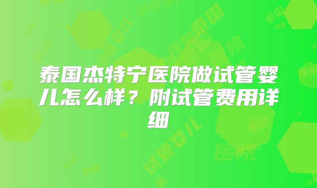 泰国杰特宁医院做试管婴儿怎么样?附试管费用详细