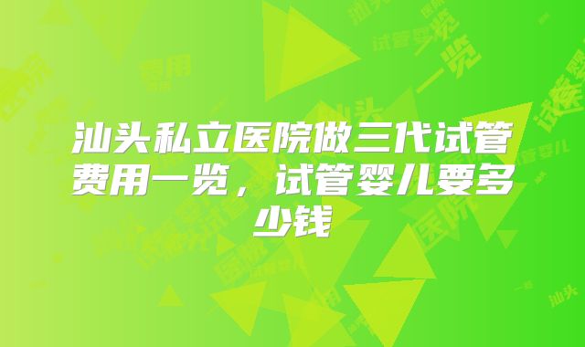 汕头私立医院做三代试管费用一览，试管婴儿要多少钱