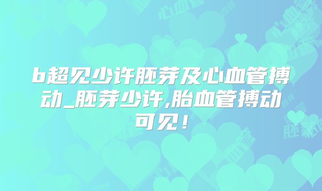 b超见少许胚芽及心血管搏动_胚芽少许,胎血管搏动可见！
