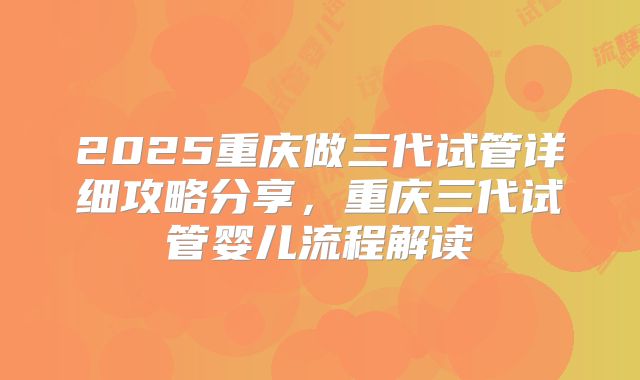 2025重庆做三代试管详细攻略分享，重庆三代试管婴儿流程解读