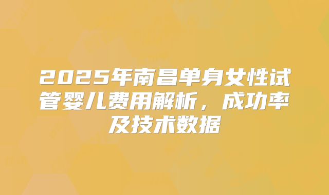 2025年南昌单身女性试管婴儿费用解析，成功率及技术数据