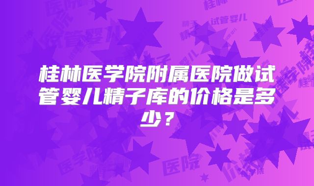 桂林医学院附属医院做试管婴儿精子库的价格是多少？
