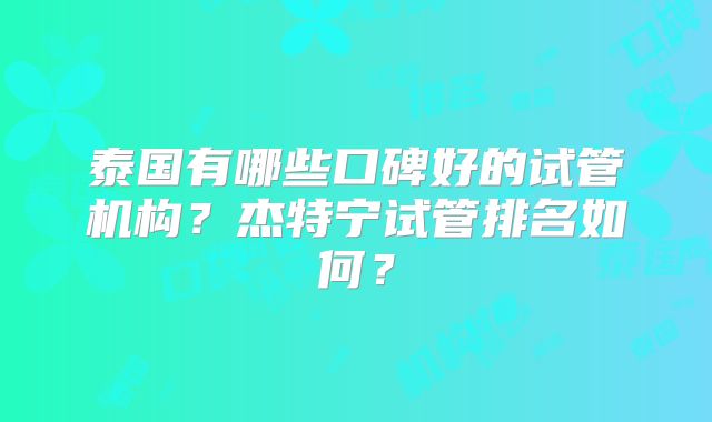 泰国有哪些口碑好的试管机构？杰特宁试管排名如何？