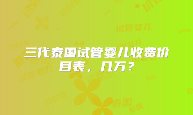 三代泰国试管婴儿收费价目表，几万？