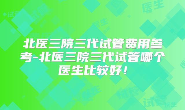 北医三院三代试管费用参考-北医三院三代试管哪个医生比较好！