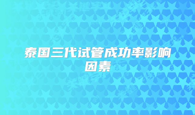 泰国三代试管成功率影响因素