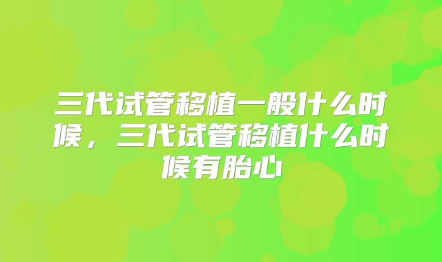 三代试管移植一般什么时候,三代试管移植什么时候有胎心