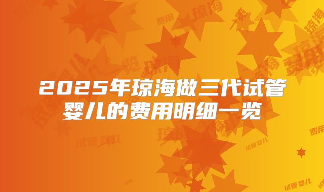 2025年琼海做三代试管婴儿的费用明细一览