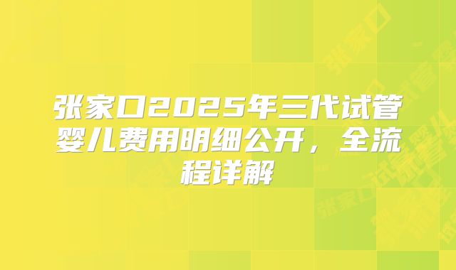张家口2025年三代试管婴儿费用明细公开,全流程详解