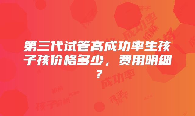 第三代试管高成功率生孩子孩价格多少,费用明细?