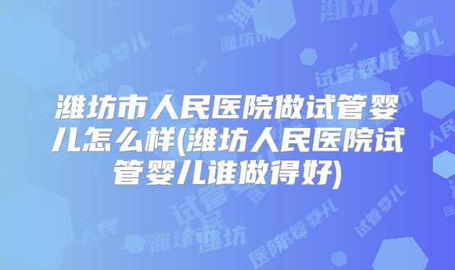 潍坊市人民医院做试管婴儿怎么样(潍坊人民医院试管婴儿谁做得好)