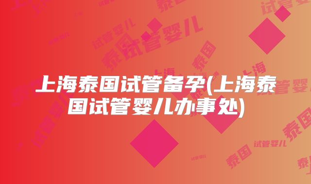上海泰国试管备孕(上海泰国试管婴儿办事处)