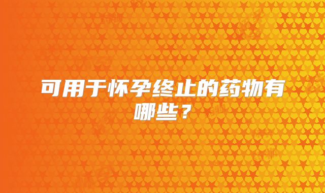 可用于怀孕终止的药物有哪些？