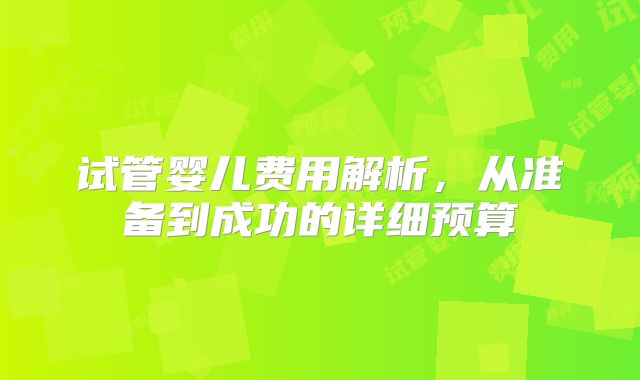 试管婴儿费用解析，从准备到成功的详细预算