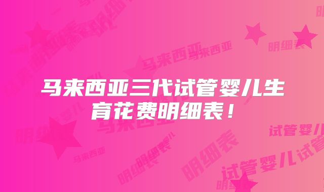马来西亚三代试管婴儿生育花费明细表！