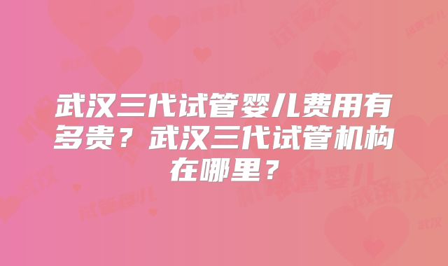 武汉三代试管婴儿费用有多贵？武汉三代试管机构在哪里？