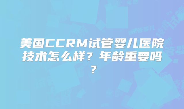 美国CCRM试管婴儿医院技术怎么样？年龄重要吗？