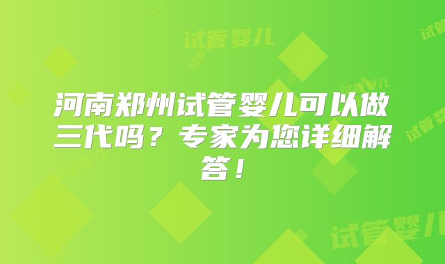 河南郑州试管婴儿可以做三代吗？专家为您详细解答！