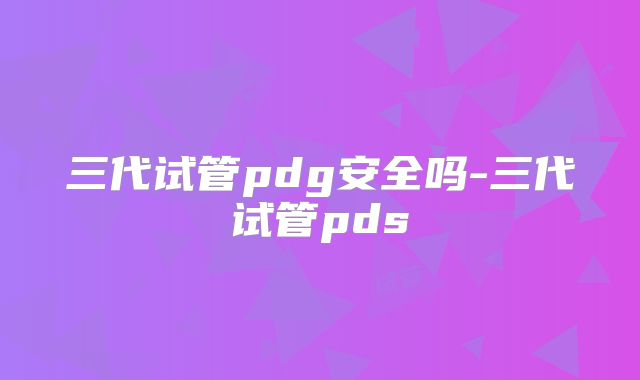 三代试管pdg安全吗-三代试管pds
