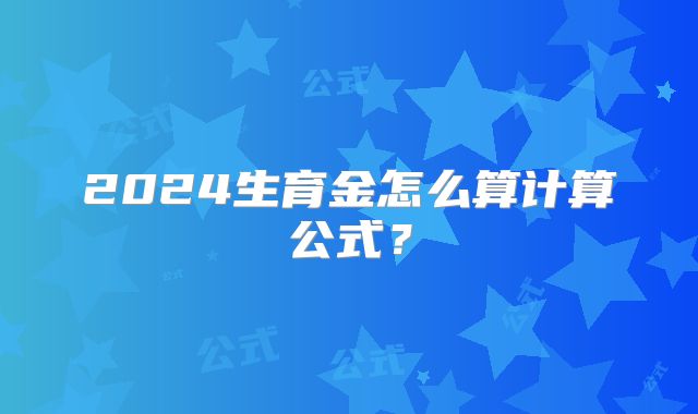 2024生育金怎么算计算公式?