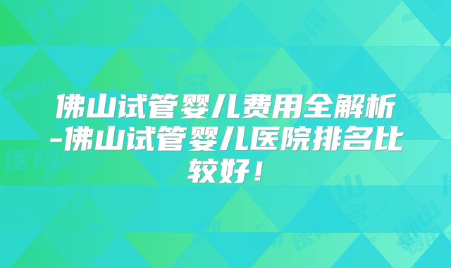 佛山试管婴儿费用全解析-佛山试管婴儿医院排名比较好！
