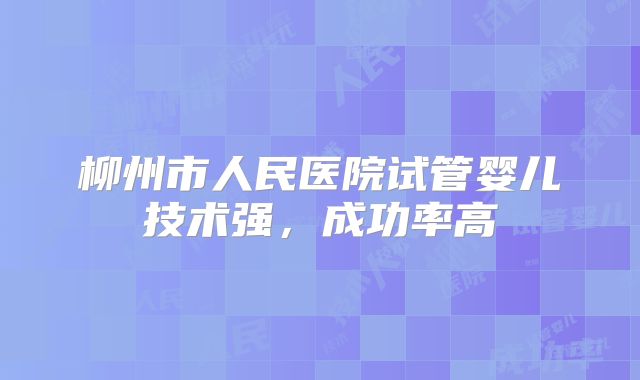 柳州市人民医院试管婴儿技术强，成功率高
