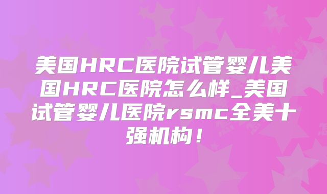 美国HRC医院试管婴儿美国HRC医院怎么样_美国试管婴儿医院rsmc全美十强机构!