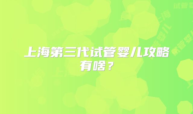 上海第三代试管婴儿攻略有啥?