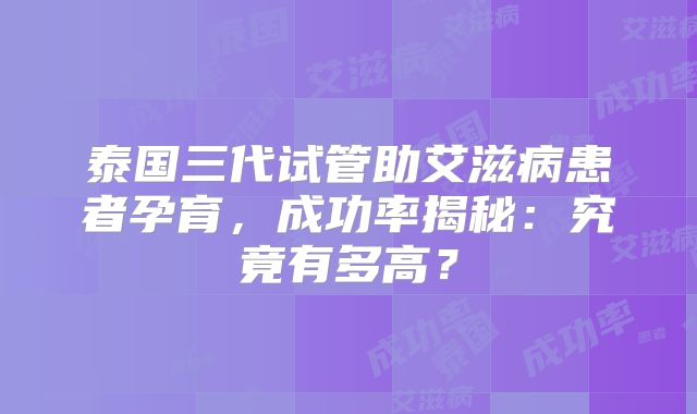 泰国三代试管助艾滋病患者孕育,成功率揭秘:究竟有多高?