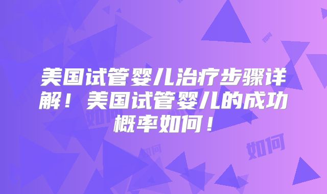美国试管婴儿治疗步骤详解！美国试管婴儿的成功概率如何！