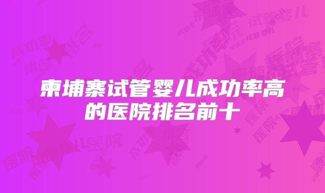 柬埔寨试管婴儿成功率高的医院排名前十