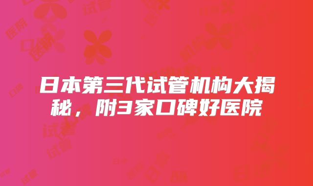 日本第三代试管机构大揭秘，附3家口碑好医院