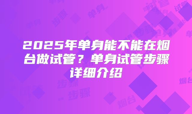 2025年单身能不能在烟台做试管？单身试管步骤详细介绍