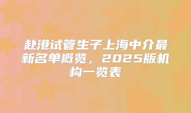 赴港试管生子上海中介最新名单概览，2025版机构一览表