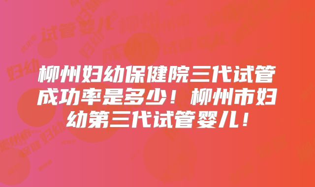 柳州妇幼保健院三代试管成功率是多少!柳州市妇幼第三代试管婴儿!