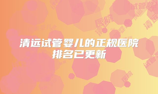 清远试管婴儿的正规医院排名已更新