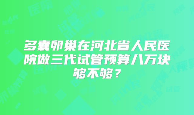 多囊卵巢在河北省人民医院做三代试管预算八万块够不够？
