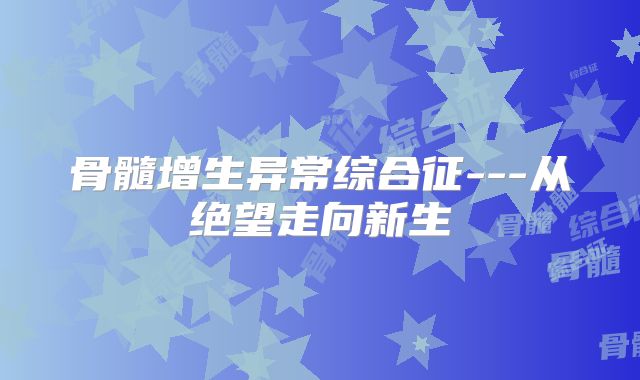 骨髓增生异常综合征---从绝望走向新生