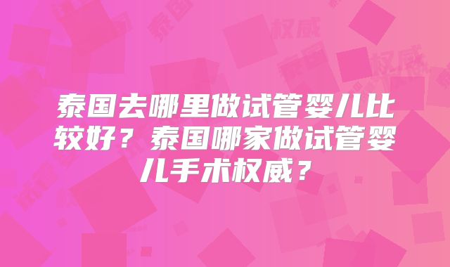 泰国去哪里做试管婴儿比较好？泰国哪家做试管婴儿手术权威？