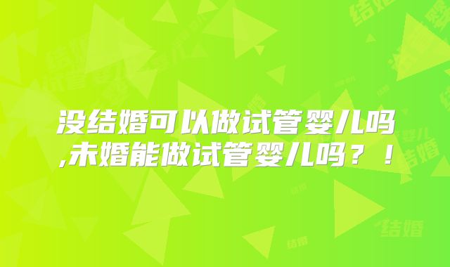 没结婚可以做试管婴儿吗,未婚能做试管婴儿吗？！