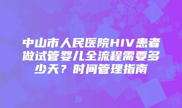 中山市人民医院HIV患者做试管婴儿全流程需要多少天？时间管理指南