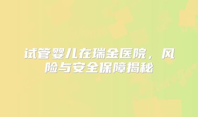 试管婴儿在瑞金医院，风险与安全保障揭秘