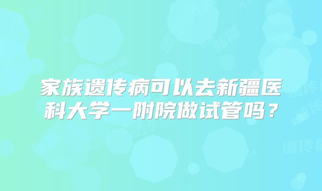 家族遗传病可以去新疆医科大学一附院做试管吗？