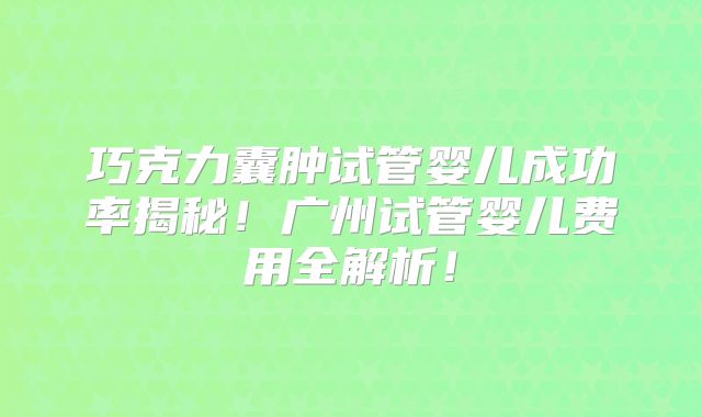 巧克力囊肿试管婴儿成功率揭秘！广州试管婴儿费用全解析！