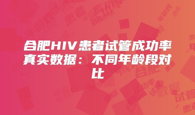合肥HIV患者试管成功率真实数据：不同年龄段对比