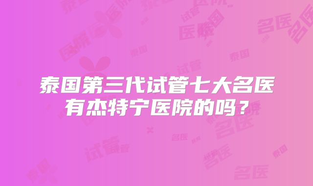 泰国第三代试管七大名医有杰特宁医院的吗？