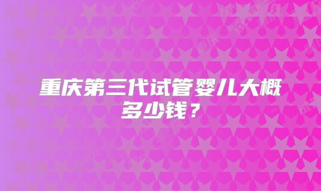 重庆第三代试管婴儿大概多少钱？