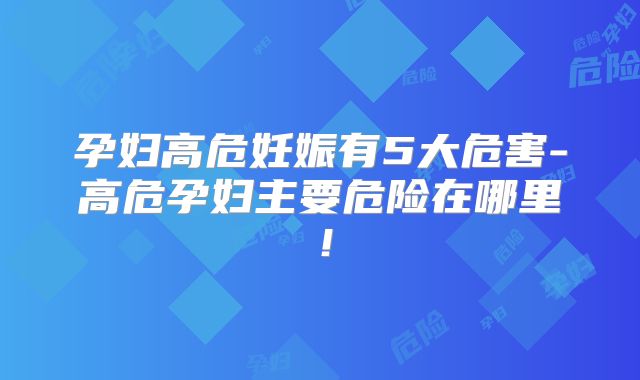 孕妇高危妊娠有5大危害-高危孕妇主要危险在哪里！