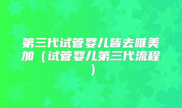 第三代试管婴儿皆去唯美加（试管婴儿第三代流程）